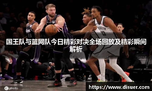 国王队与篮网队今日精彩对决全场回放及精彩瞬间解析